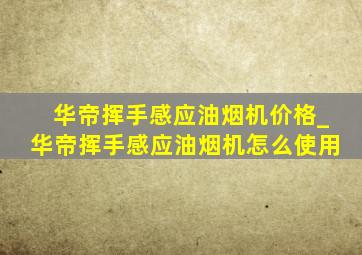 华帝挥手感应油烟机价格_华帝挥手感应油烟机怎么使用