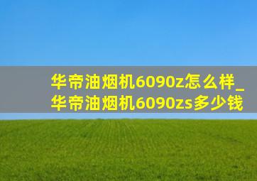 华帝油烟机6090z怎么样_华帝油烟机6090zs多少钱