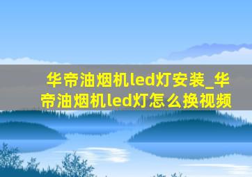 华帝油烟机led灯安装_华帝油烟机led灯怎么换视频