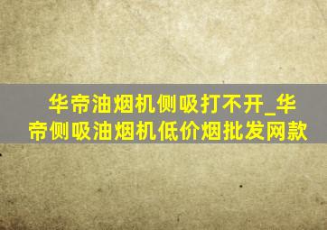 华帝油烟机侧吸打不开_华帝侧吸油烟机(低价烟批发网)款