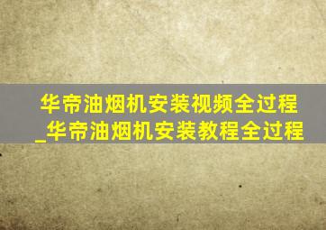 华帝油烟机安装视频全过程_华帝油烟机安装教程全过程