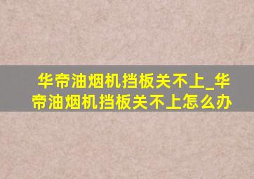 华帝油烟机挡板关不上_华帝油烟机挡板关不上怎么办