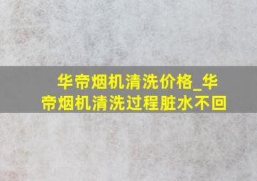 华帝烟机清洗价格_华帝烟机清洗过程脏水不回