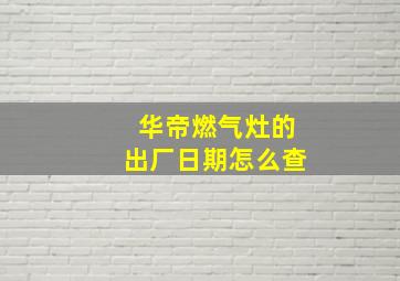 华帝燃气灶的出厂日期怎么查