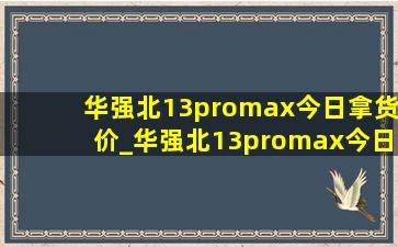 华强北13promax今日拿货价_华强北13promax今日拿货价国行