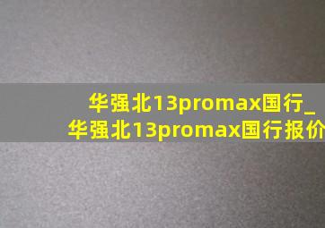 华强北13promax国行_华强北13promax国行报价