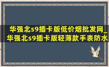 华强北s9插卡版(低价烟批发网)_华强北s9插卡版轻薄款手表防水吗