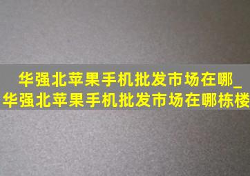 华强北苹果手机批发市场在哪_华强北苹果手机批发市场在哪栋楼