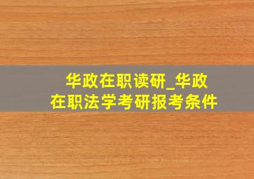 华政在职读研_华政在职法学考研报考条件