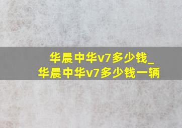 华晨中华v7多少钱_华晨中华v7多少钱一辆