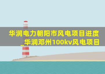 华润电力朝阳市风电项目进度_华润邓州100kv风电项目