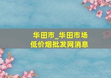 华田市_华田市场(低价烟批发网)消息