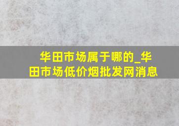 华田市场属于哪的_华田市场(低价烟批发网)消息