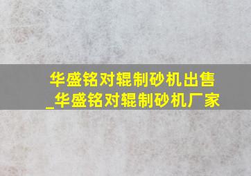 华盛铭对辊制砂机出售_华盛铭对辊制砂机厂家