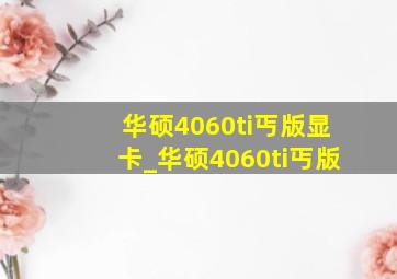 华硕4060ti丐版显卡_华硕4060ti丐版