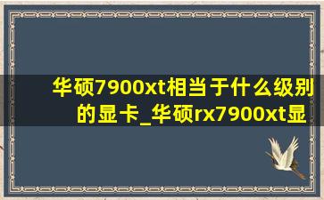 华硕7900xt相当于什么级别的显卡_华硕rx7900xt显卡相当于什么水平