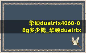 华硕dualrtx4060-08g多少钱_华硕dualrtx4060-08g跑分