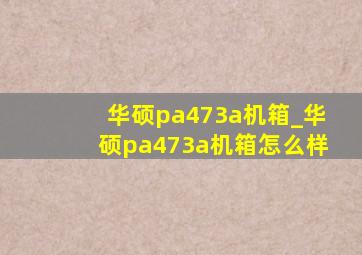 华硕pa473a机箱_华硕pa473a机箱怎么样