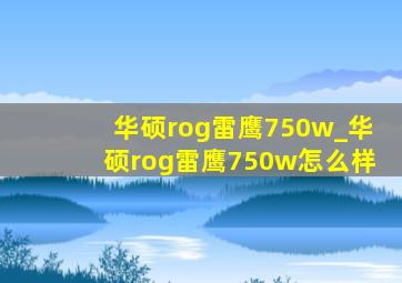 华硕rog雷鹰750w_华硕rog雷鹰750w怎么样