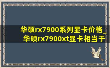 华硕rx7900系列显卡价格_华硕rx7900xt显卡相当于什么水平