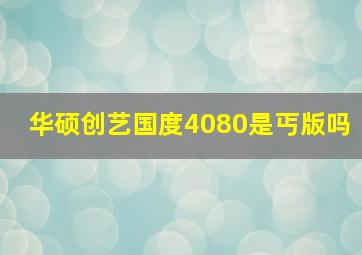 华硕创艺国度4080是丐版吗