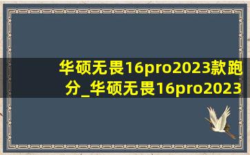 华硕无畏16pro2023款跑分_华硕无畏16pro2023加装固态