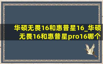 华硕无畏16和惠普星16_华硕无畏16和惠普星pro16哪个好