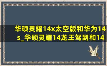 华硕灵耀14x太空版和华为14s_华硕灵耀14龙王驾到和14s区别