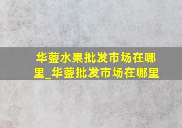 华蓥水果批发市场在哪里_华蓥批发市场在哪里