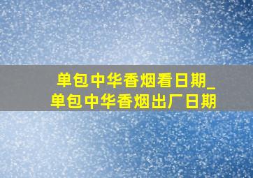 单包中华香烟看日期_单包中华香烟出厂日期