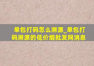 单包打码怎么溯源_单包打码溯源的(低价烟批发网)消息