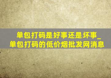 单包打码是好事还是坏事_单包打码的(低价烟批发网)消息