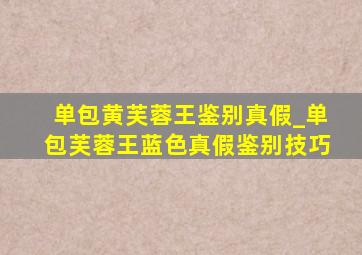 单包黄芙蓉王鉴别真假_单包芙蓉王蓝色真假鉴别技巧