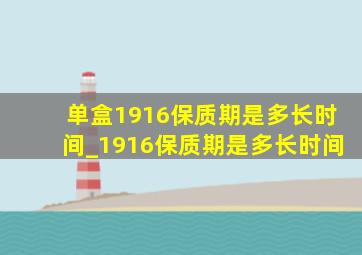 单盒1916保质期是多长时间_1916保质期是多长时间