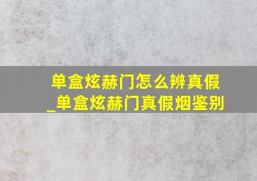 单盒炫赫门怎么辨真假_单盒炫赫门真假烟鉴别