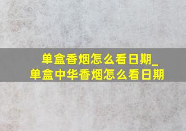 单盒香烟怎么看日期_单盒中华香烟怎么看日期