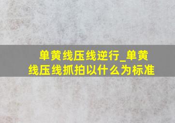 单黄线压线逆行_单黄线压线抓拍以什么为标准