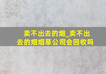 卖不出去的烟_卖不出去的烟烟草公司会回收吗