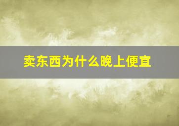 卖东西为什么晚上便宜