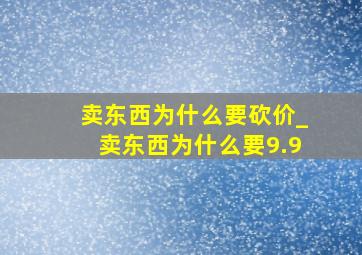 卖东西为什么要砍价_卖东西为什么要9.9