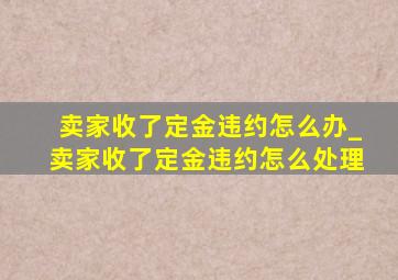 卖家收了定金违约怎么办_卖家收了定金违约怎么处理