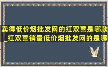 卖得(低价烟批发网)的红双喜是哪款_红双喜销量(低价烟批发网)的是哪一款