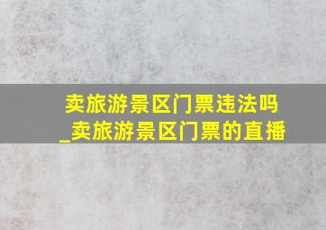 卖旅游景区门票违法吗_卖旅游景区门票的直播