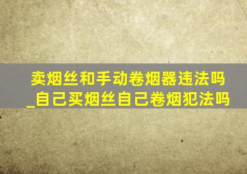 卖烟丝和手动卷烟器违法吗_自己买烟丝自己卷烟犯法吗