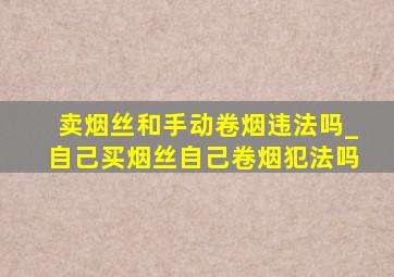 卖烟丝和手动卷烟违法吗_自己买烟丝自己卷烟犯法吗