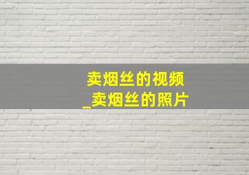 卖烟丝的视频_卖烟丝的照片