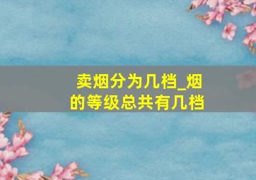 卖烟分为几档_烟的等级总共有几档