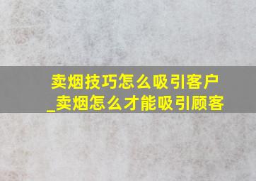 卖烟技巧怎么吸引客户_卖烟怎么才能吸引顾客