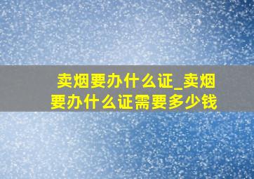 卖烟要办什么证_卖烟要办什么证需要多少钱