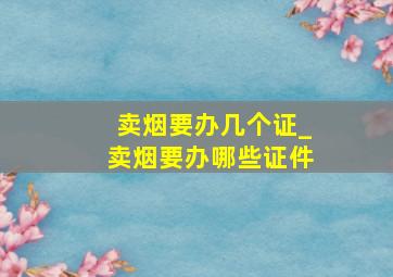 卖烟要办几个证_卖烟要办哪些证件